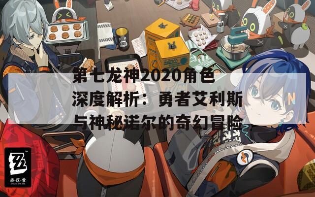 第七龙神2020角色深度解析：勇者艾利斯与神秘诺尔的奇幻冒险  第1张