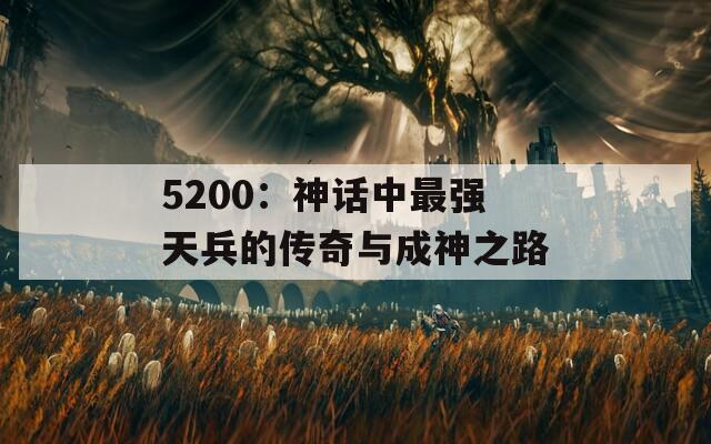 5200：神话中最强天兵的传奇与成神之路  第1张