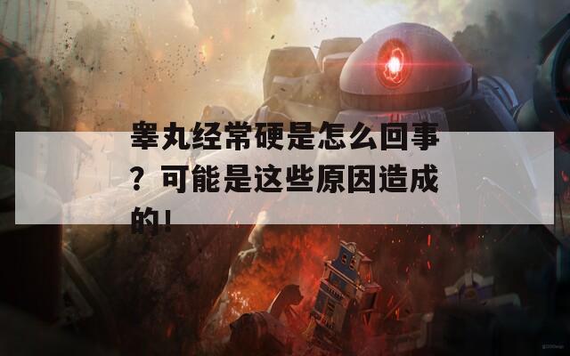 睾丸经常硬是怎么回事？可能是这些原因造成的！  第1张