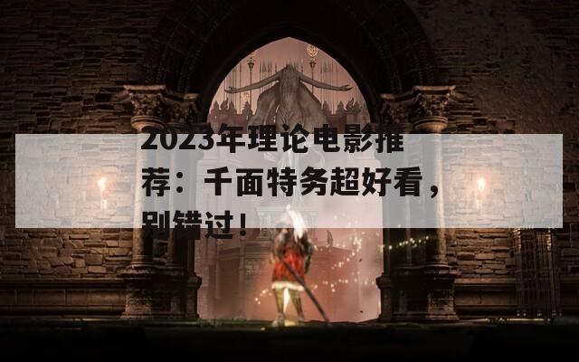 2023年理论电影推荐：千面特务超好看，别错过！  第1张