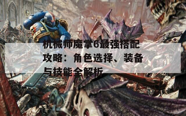 机械师魔掌6最强搭配攻略：角色选择、装备与技能全解析