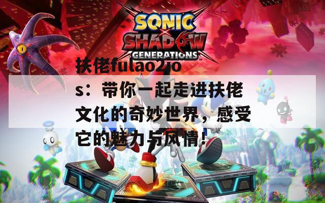 扶佬fulao2ios：带你一起走进扶佬文化的奇妙世界，感受它的魅力与风情！