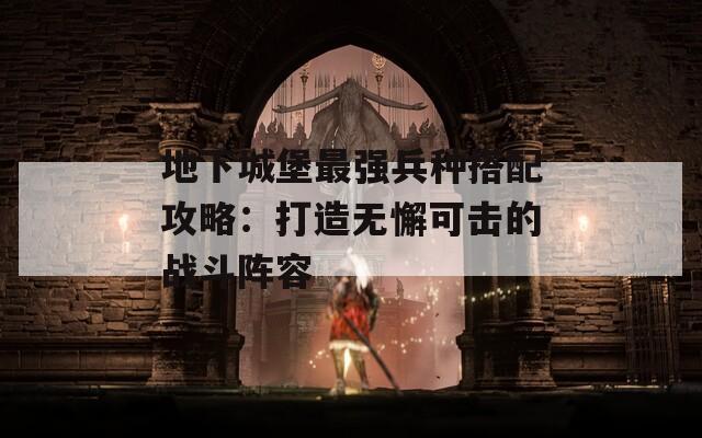 地下城堡最强兵种搭配攻略：打造无懈可击的战斗阵容