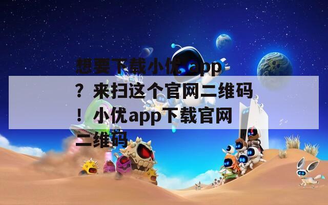 想要下载小优 app？来扫这个官网二维码！小优app下载官网二维码