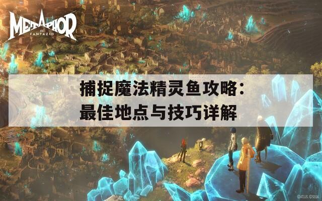 捕捉魔法精灵鱼攻略：最佳地点与技巧详解