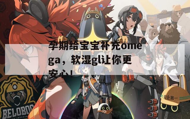 孕期给宝宝补充omega，软湿gl让你更安心！