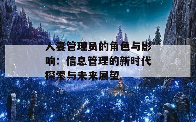 人妻管理员的角色与影响：信息管理的新时代探索与未来展望