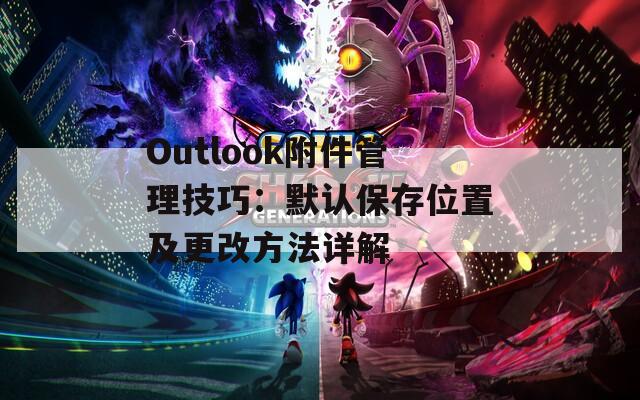 Outlook附件管理技巧：默认保存位置及更改方法详解  第1张