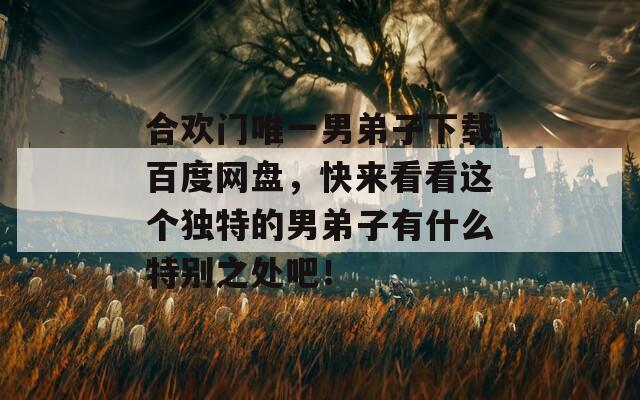 合欢门唯一男弟子下载百度网盘，快来看看这个独特的男弟子有什么特别之处吧！