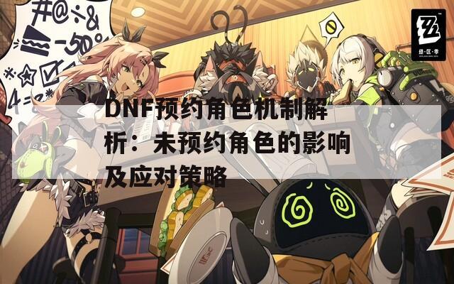 DNF预约角色机制解析：未预约角色的影响及应对策略  第1张