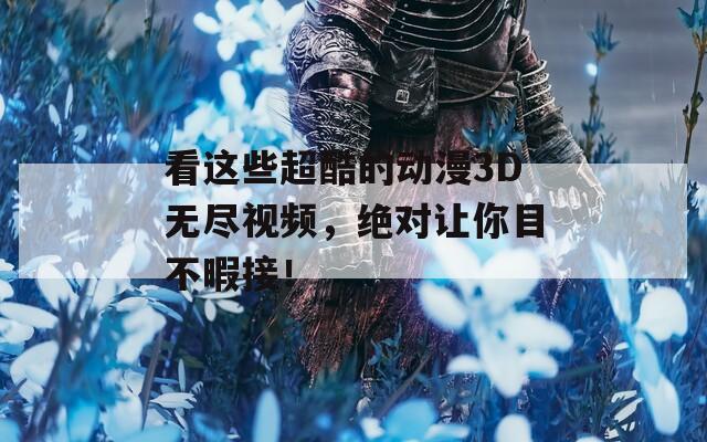 看这些超酷的动漫3D无尽视频，绝对让你目不暇接！