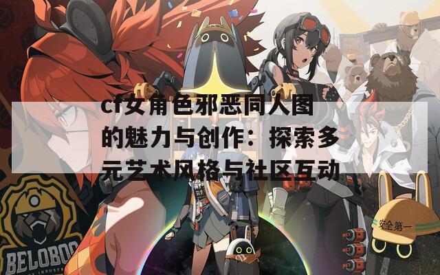 cf女角色邪恶同人图的魅力与创作：探索多元艺术风格与社区互动