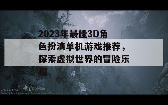 2023年最佳3D角色扮演单机游戏推荐，探索虚拟世界的冒险乐趣