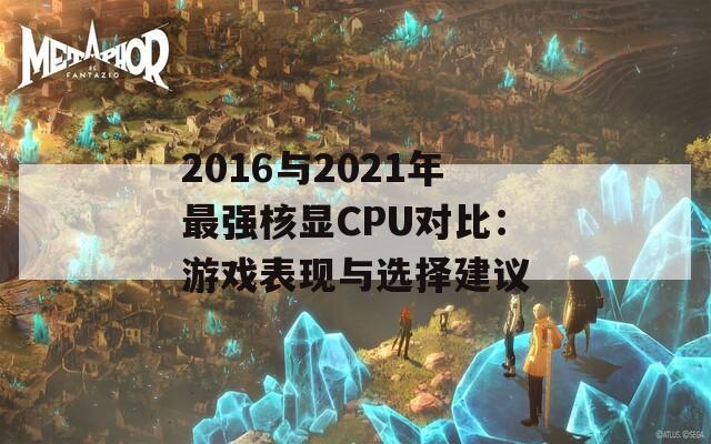 2016与2021年最强核显CPU对比：游戏表现与选择建议