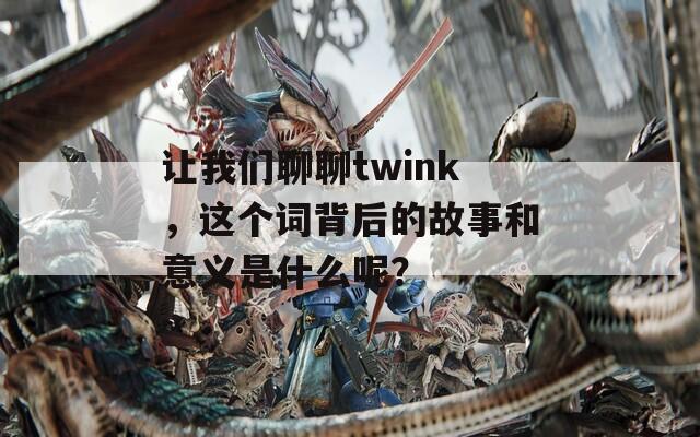 让我们聊聊twink，这个词背后的故事和意义是什么呢？