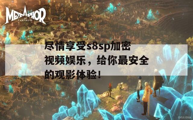 尽情享受s8sp加密视频娱乐，给你最安全的观影体验！