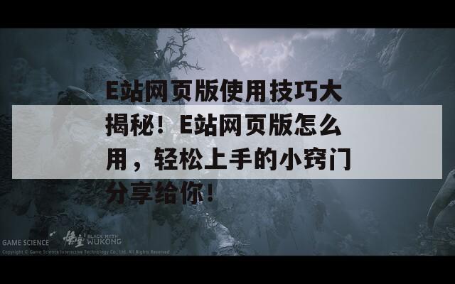 E站网页版使用技巧大揭秘！E站网页版怎么用，轻松上手的小窍门分享给你！