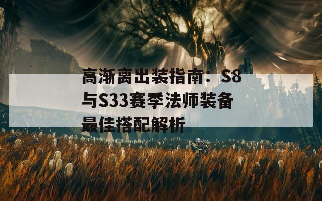 高渐离出装指南：S8与S33赛季法师装备最佳搭配解析