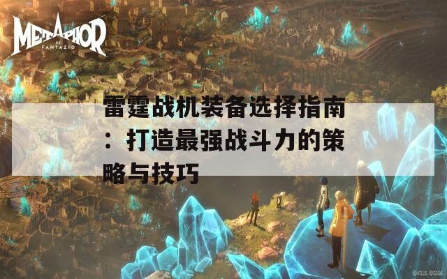 雷霆战机装备选择指南：打造最强战斗力的策略与技巧