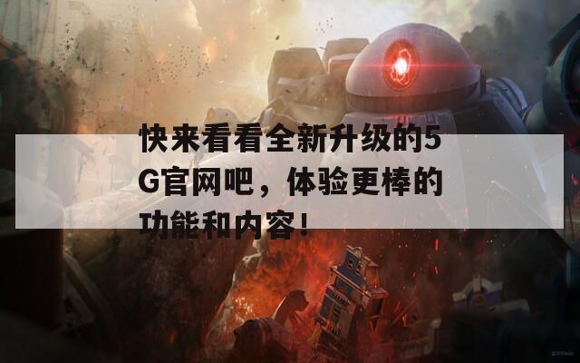 快来看看全新升级的5G官网吧，体验更棒的功能和内容！