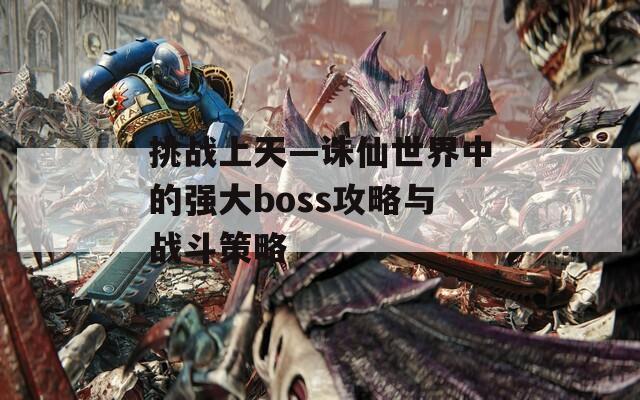 挑战上天—诛仙世界中的强大boss攻略与战斗策略