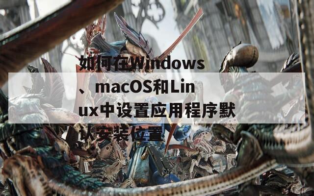 如何在Windows、macOS和Linux中设置应用程序默认安装位置