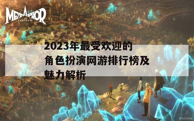 2023年最受欢迎的角色扮演网游排行榜及魅力解析