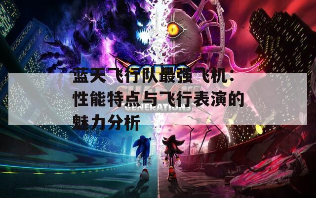 蓝天飞行队最强飞机：性能特点与飞行表演的魅力分析