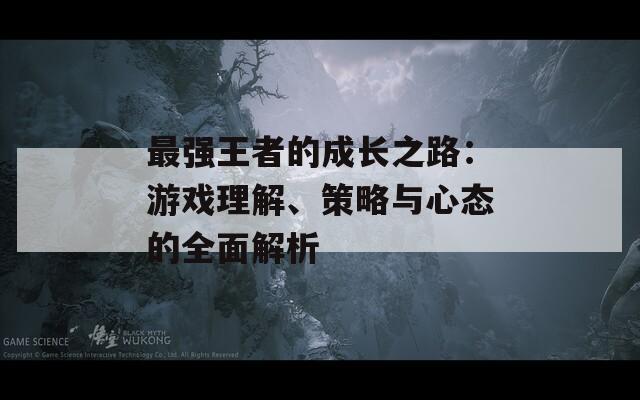 最强王者的成长之路：游戏理解、策略与心态的全面解析