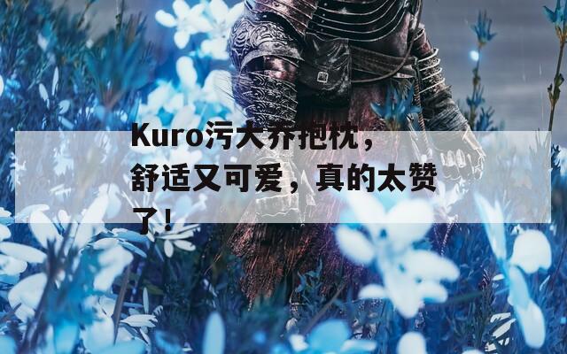 Kuro污大乔抱枕，舒适又可爱，真的太赞了！