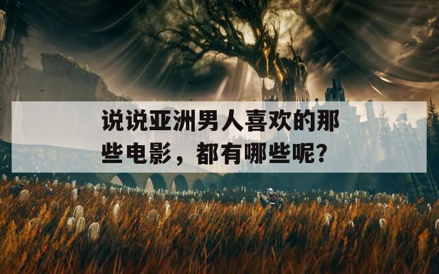 说说亚洲男人喜欢的那些电影，都有哪些呢？