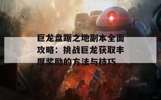 巨龙盘踞之地副本全面攻略：挑战巨龙获取丰厚奖励的方法与技巧  第1张