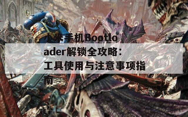 小米手机Bootloader解锁全攻略：工具使用与注意事项指南