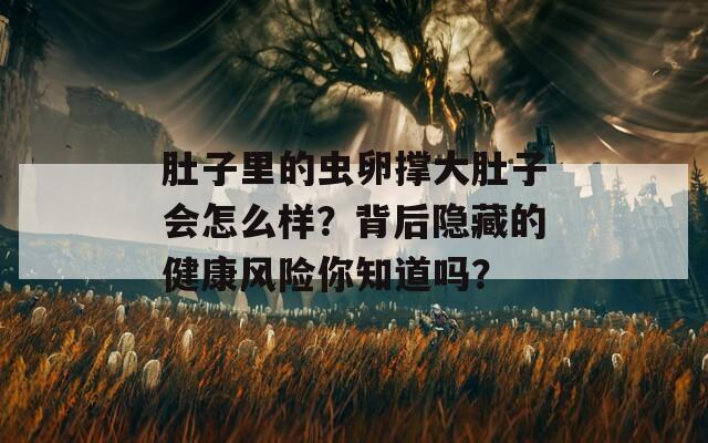 肚子里的虫卵撑大肚子会怎么样？背后隐藏的健康风险你知道吗？  第1张