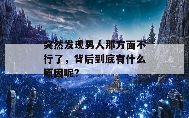 突然发现男人那方面不行了，背后到底有什么原因呢？