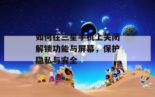 如何在三星手机上关闭解锁功能与屏幕，保护隐私与安全