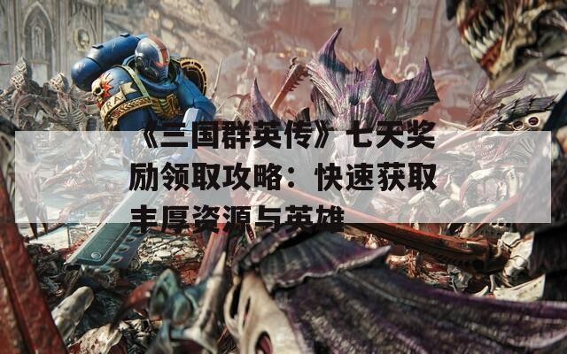 《三国群英传》七天奖励领取攻略：快速获取丰厚资源与英雄  第1张