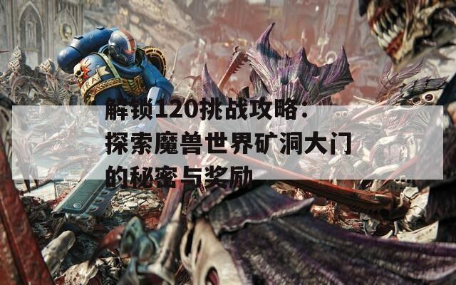 解锁120挑战攻略：探索魔兽世界矿洞大门的秘密与奖励  第1张