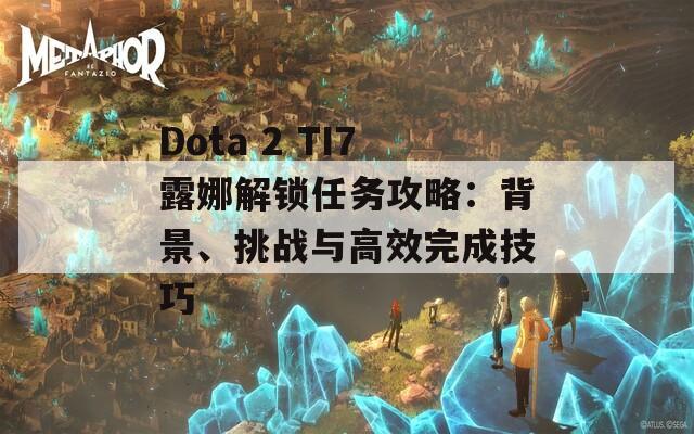 Dota 2 TI7露娜解锁任务攻略：背景、挑战与高效完成技巧  第1张