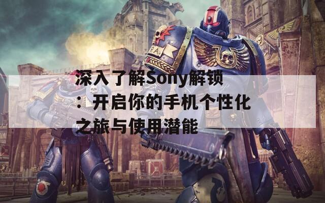 深入了解Sony解锁：开启你的手机个性化之旅与使用潜能  第1张