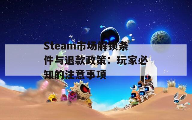 Steam市场解锁条件与退款政策：玩家必知的注意事项