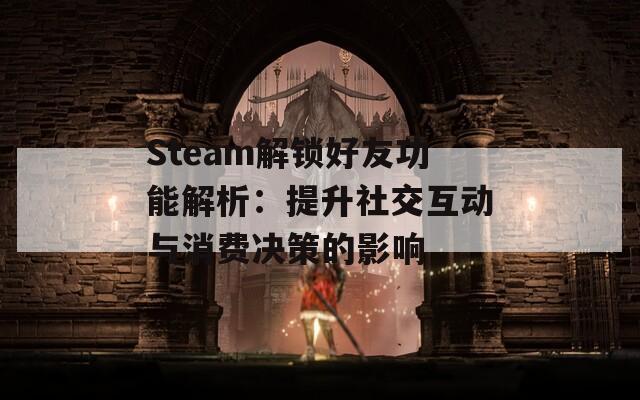 Steam解锁好友功能解析：提升社交互动与消费决策的影响  第1张