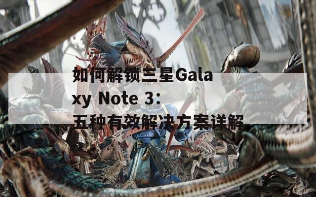 如何解锁三星Galaxy Note 3：五种有效解决方案详解  第1张