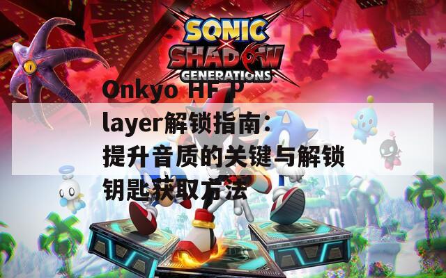 Onkyo HF Player解锁指南：提升音质的关键与解锁钥匙获取方法  第1张