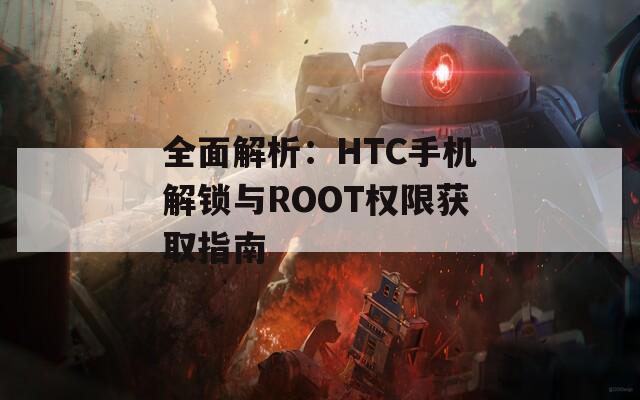 全面解析：HTC手机解锁与ROOT权限获取指南  第1张