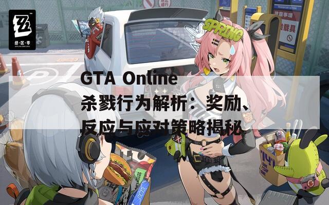 GTA Online杀戮行为解析：奖励、反应与应对策略揭秘  第1张