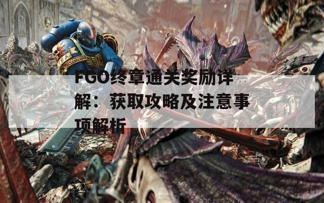 FGO终章通关奖励详解：获取攻略及注意事项解析  第1张