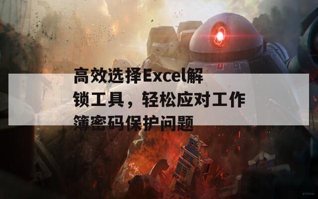 高效选择Excel解锁工具，轻松应对工作簿密码保护问题  第1张