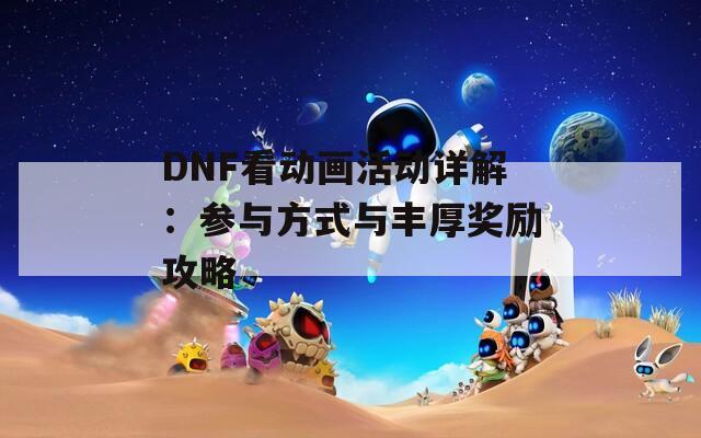 DNF看动画活动详解：参与方式与丰厚奖励攻略  第1张