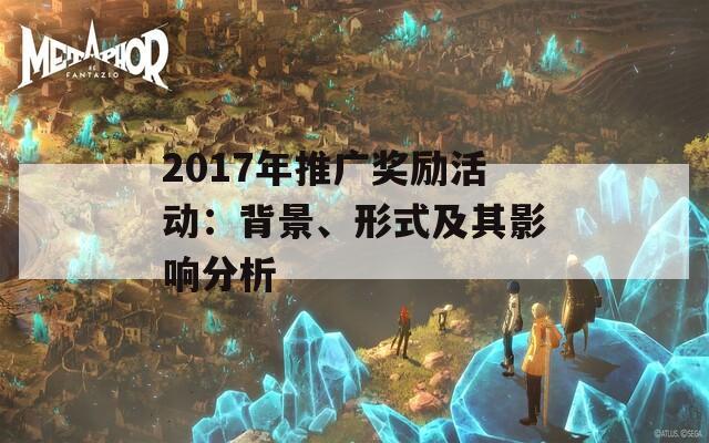 2017年推广奖励活动：背景、形式及其影响分析  第1张